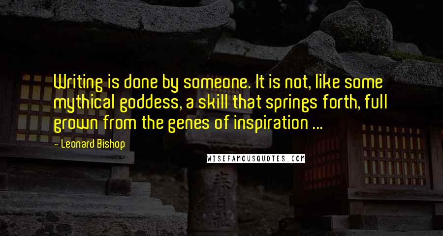 Leonard Bishop Quotes: Writing is done by someone. It is not, like some mythical goddess, a skill that springs forth, full grown from the genes of inspiration ...
