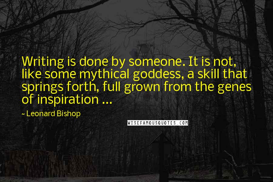 Leonard Bishop Quotes: Writing is done by someone. It is not, like some mythical goddess, a skill that springs forth, full grown from the genes of inspiration ...