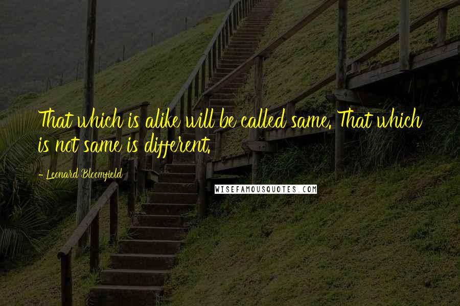 Leonard Bloomfield Quotes: That which is alike will be called same. That which is not same is different.