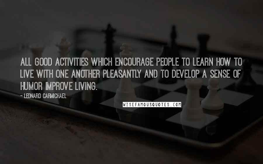 Leonard Carmichael Quotes: All good activities which encourage people to learn how to live with one another pleasantly and to develop a sense of humor improve living.