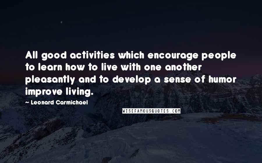 Leonard Carmichael Quotes: All good activities which encourage people to learn how to live with one another pleasantly and to develop a sense of humor improve living.