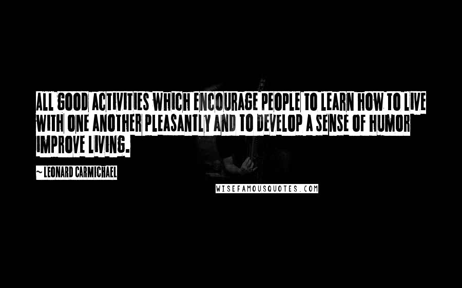 Leonard Carmichael Quotes: All good activities which encourage people to learn how to live with one another pleasantly and to develop a sense of humor improve living.