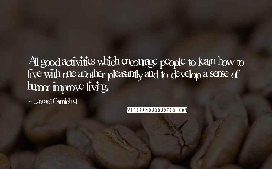 Leonard Carmichael Quotes: All good activities which encourage people to learn how to live with one another pleasantly and to develop a sense of humor improve living.