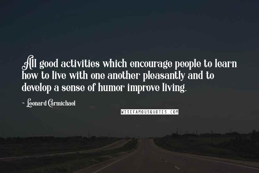 Leonard Carmichael Quotes: All good activities which encourage people to learn how to live with one another pleasantly and to develop a sense of humor improve living.