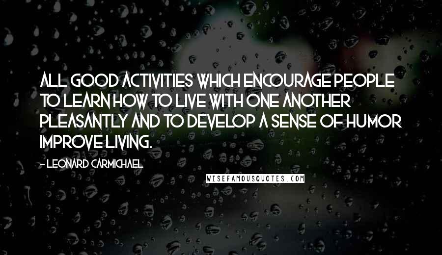 Leonard Carmichael Quotes: All good activities which encourage people to learn how to live with one another pleasantly and to develop a sense of humor improve living.