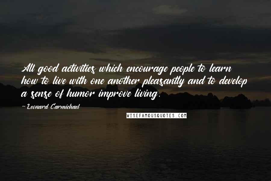 Leonard Carmichael Quotes: All good activities which encourage people to learn how to live with one another pleasantly and to develop a sense of humor improve living.