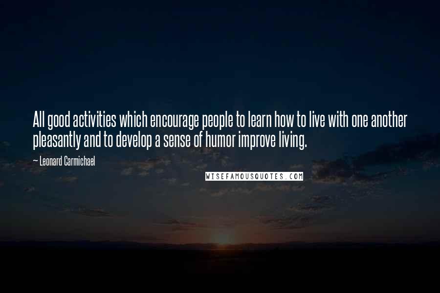 Leonard Carmichael Quotes: All good activities which encourage people to learn how to live with one another pleasantly and to develop a sense of humor improve living.