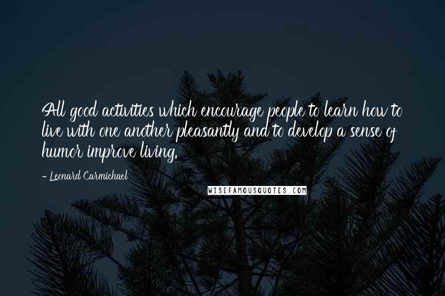 Leonard Carmichael Quotes: All good activities which encourage people to learn how to live with one another pleasantly and to develop a sense of humor improve living.