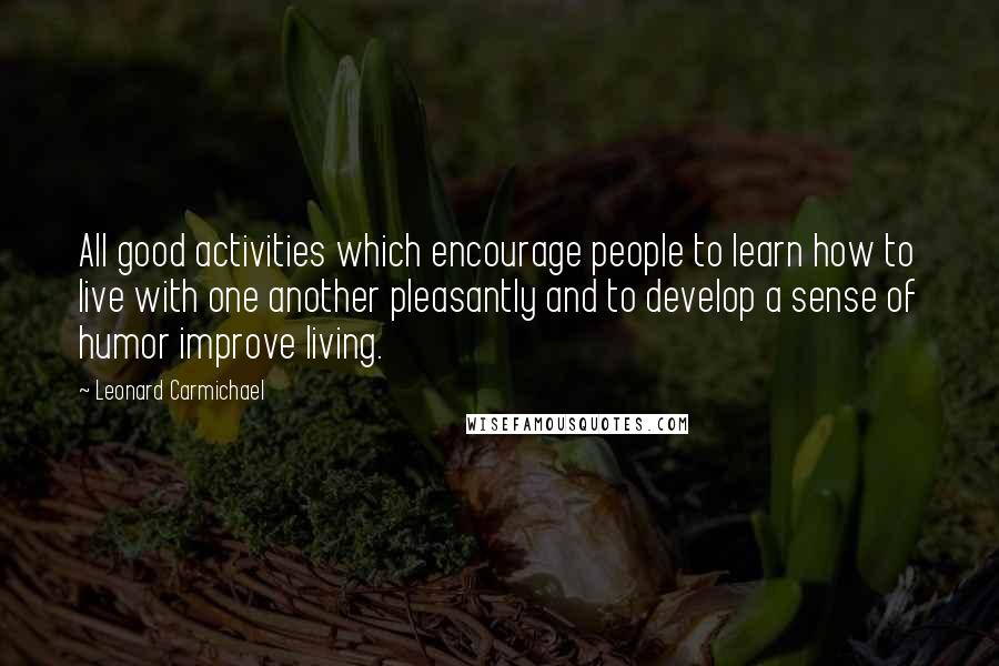 Leonard Carmichael Quotes: All good activities which encourage people to learn how to live with one another pleasantly and to develop a sense of humor improve living.