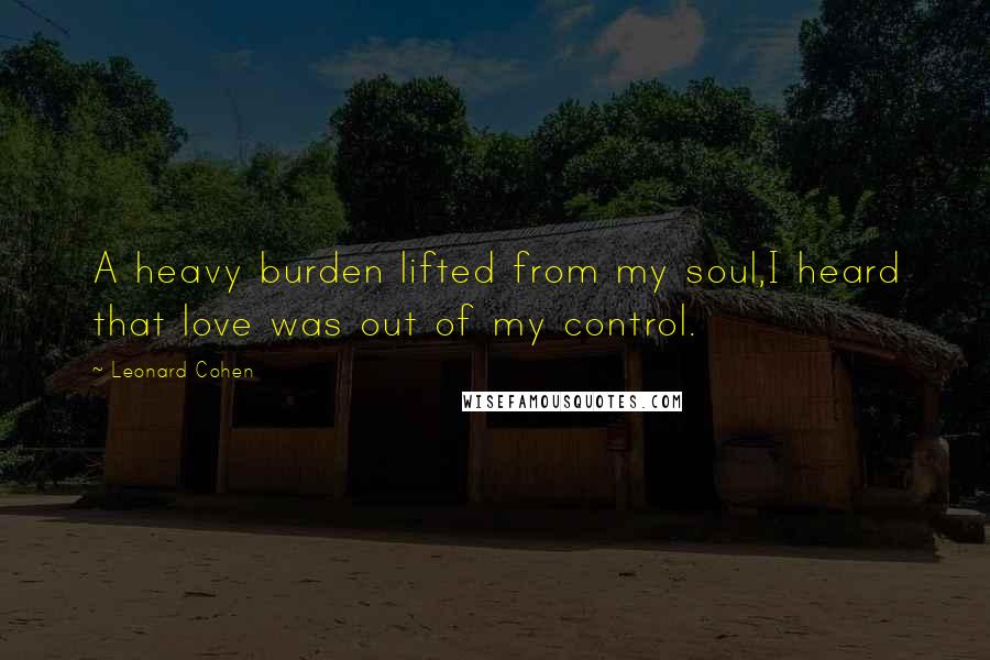 Leonard Cohen Quotes: A heavy burden lifted from my soul,I heard that love was out of my control.