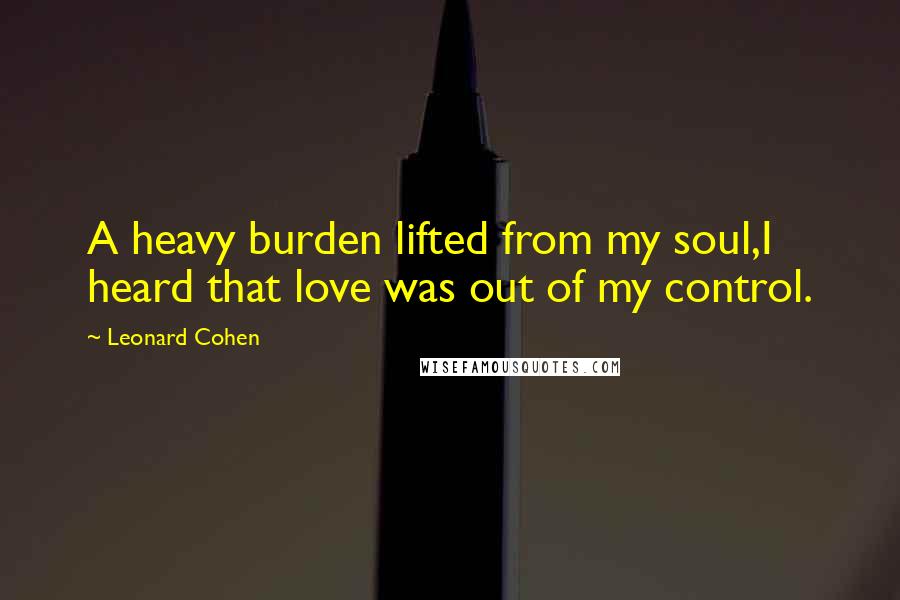 Leonard Cohen Quotes: A heavy burden lifted from my soul,I heard that love was out of my control.