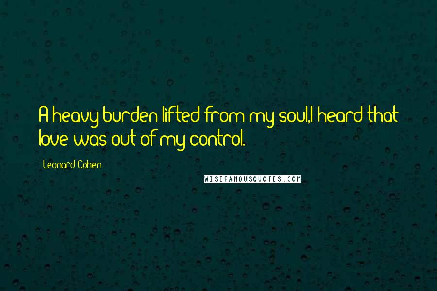 Leonard Cohen Quotes: A heavy burden lifted from my soul,I heard that love was out of my control.