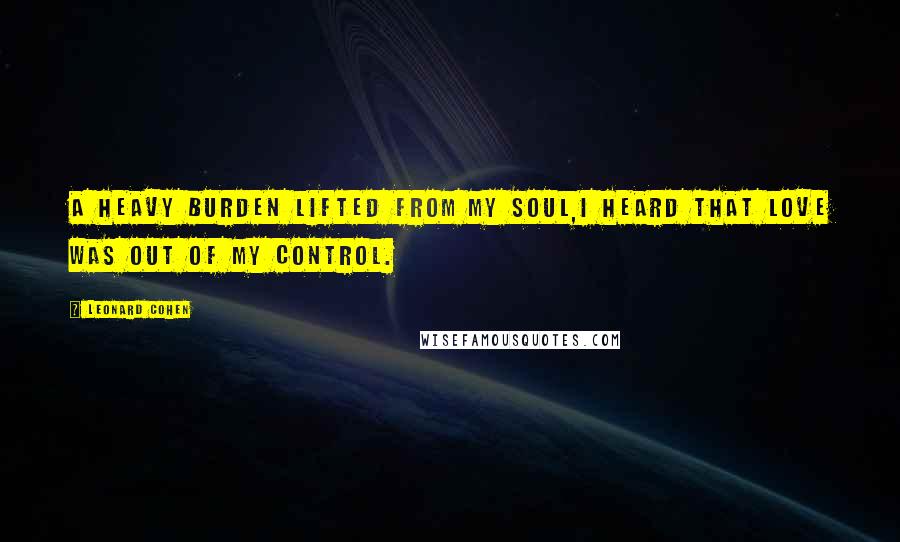 Leonard Cohen Quotes: A heavy burden lifted from my soul,I heard that love was out of my control.