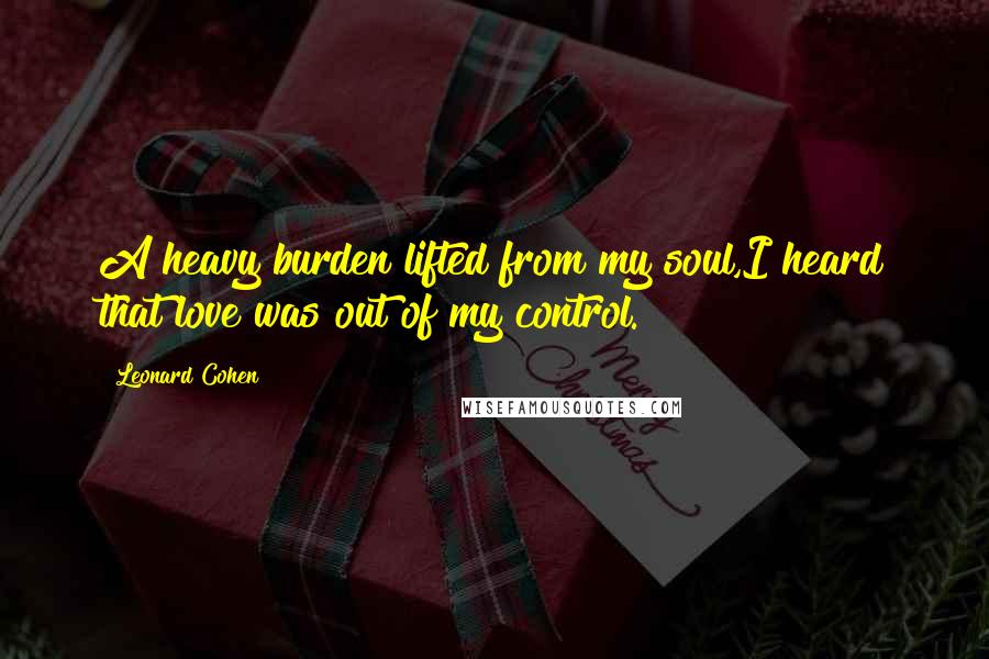 Leonard Cohen Quotes: A heavy burden lifted from my soul,I heard that love was out of my control.