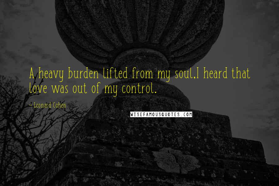 Leonard Cohen Quotes: A heavy burden lifted from my soul,I heard that love was out of my control.