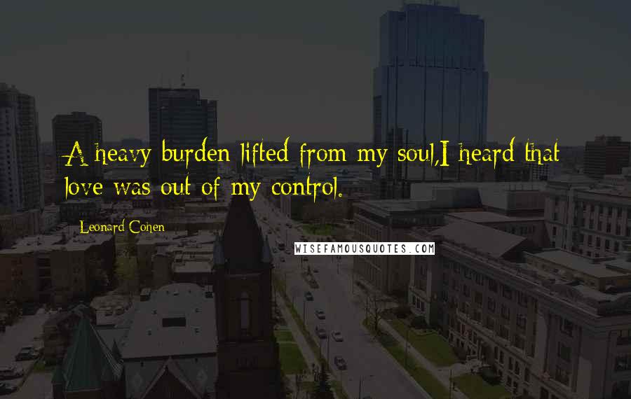 Leonard Cohen Quotes: A heavy burden lifted from my soul,I heard that love was out of my control.