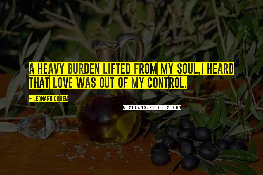 Leonard Cohen Quotes: A heavy burden lifted from my soul,I heard that love was out of my control.