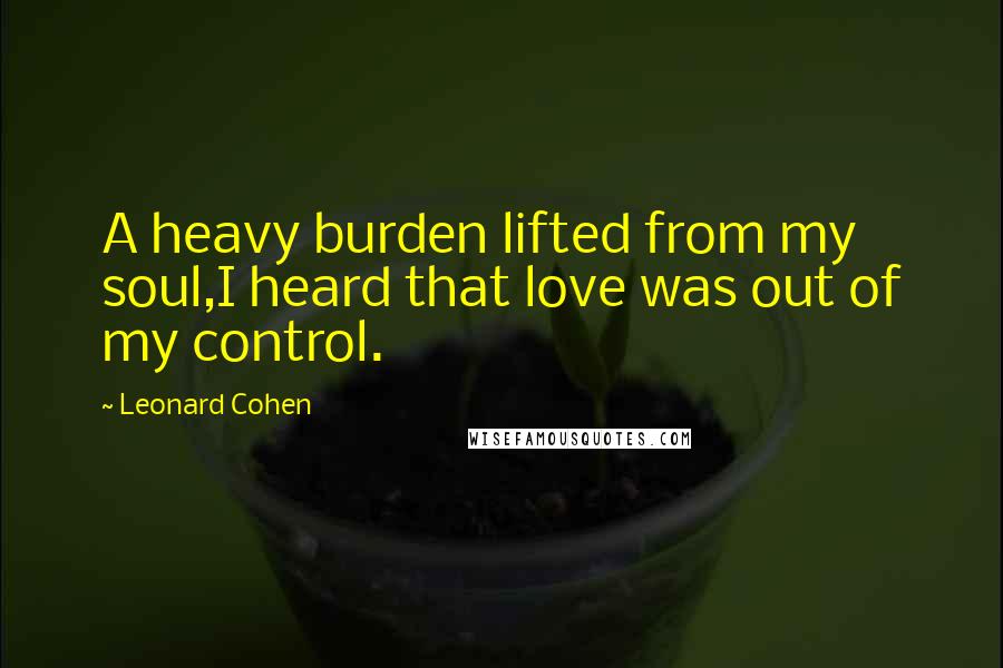 Leonard Cohen Quotes: A heavy burden lifted from my soul,I heard that love was out of my control.