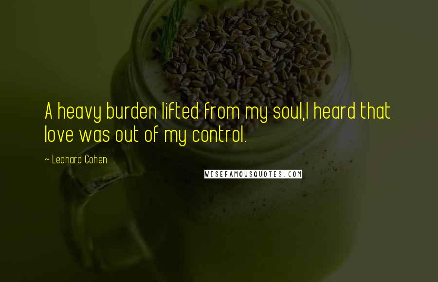 Leonard Cohen Quotes: A heavy burden lifted from my soul,I heard that love was out of my control.