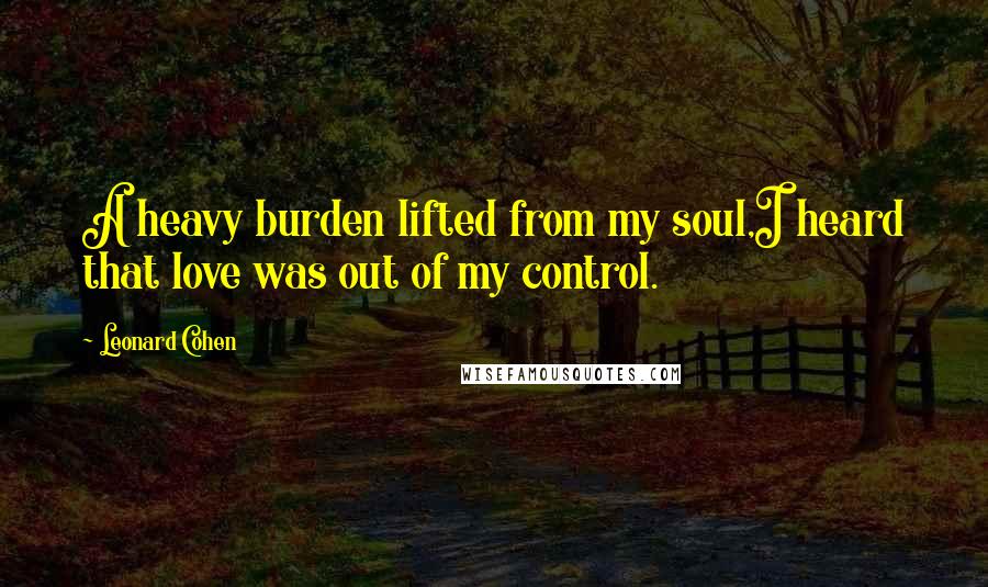 Leonard Cohen Quotes: A heavy burden lifted from my soul,I heard that love was out of my control.