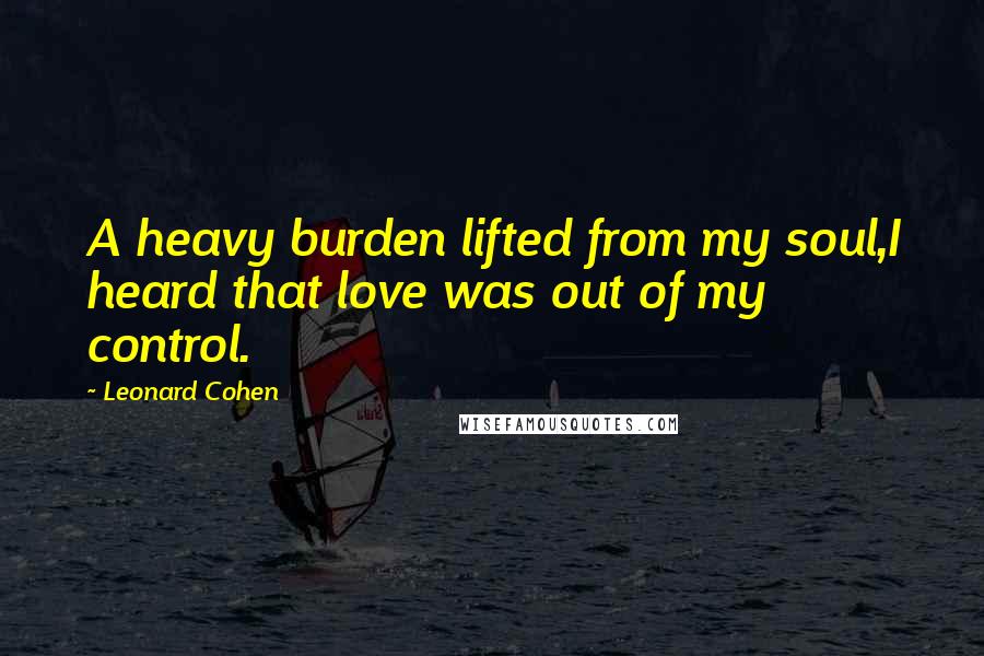 Leonard Cohen Quotes: A heavy burden lifted from my soul,I heard that love was out of my control.