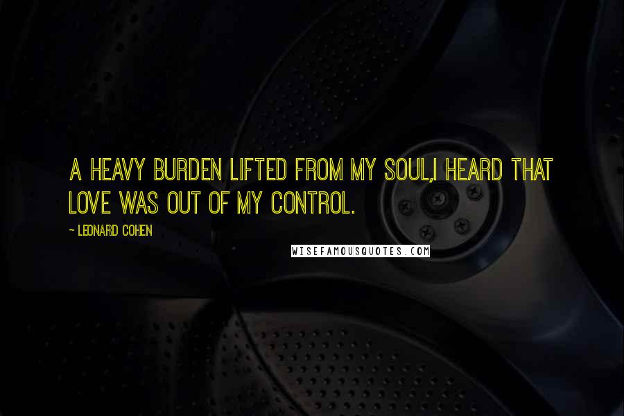 Leonard Cohen Quotes: A heavy burden lifted from my soul,I heard that love was out of my control.