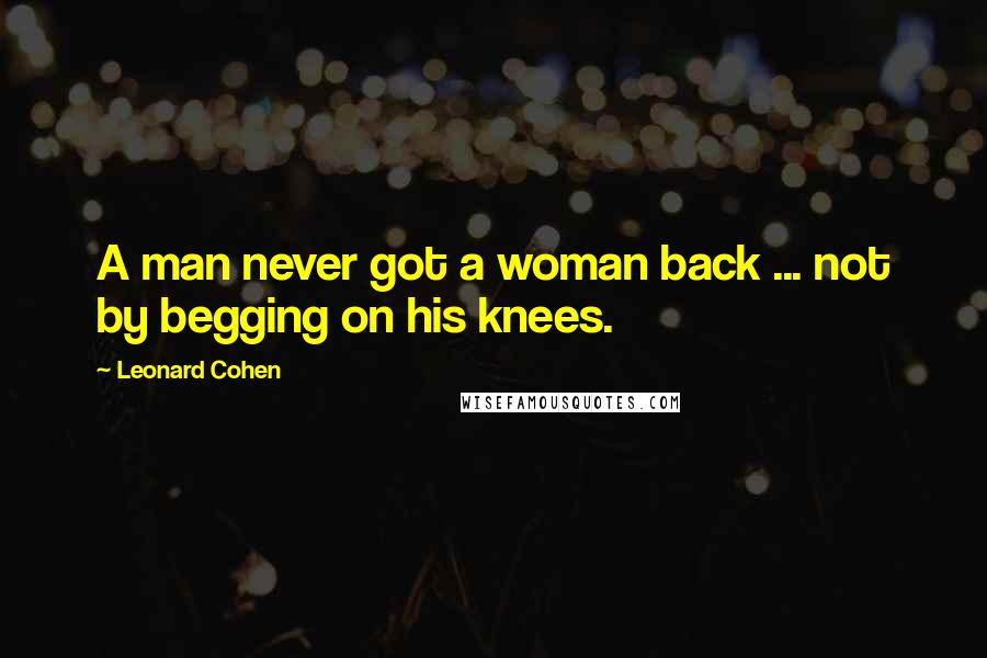 Leonard Cohen Quotes: A man never got a woman back ... not by begging on his knees.