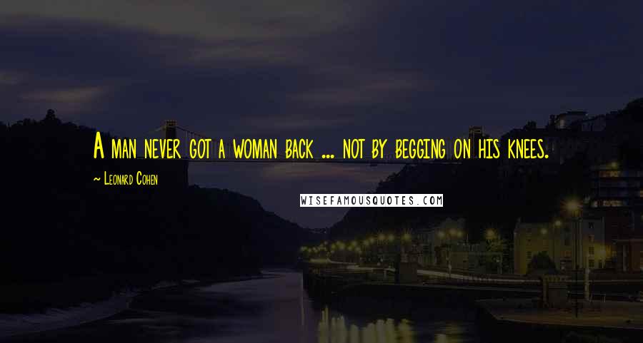 Leonard Cohen Quotes: A man never got a woman back ... not by begging on his knees.