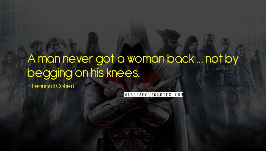 Leonard Cohen Quotes: A man never got a woman back ... not by begging on his knees.