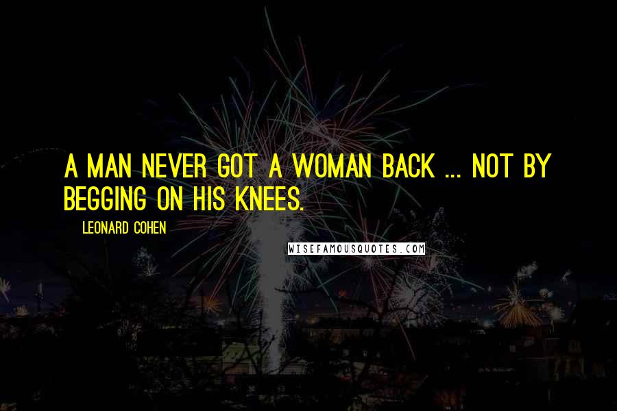 Leonard Cohen Quotes: A man never got a woman back ... not by begging on his knees.