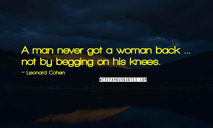 Leonard Cohen Quotes: A man never got a woman back ... not by begging on his knees.