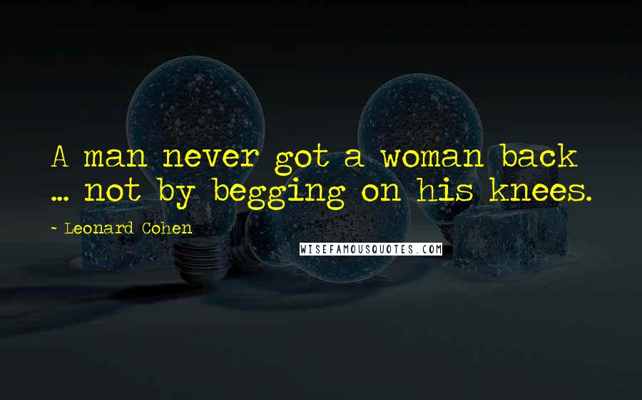 Leonard Cohen Quotes: A man never got a woman back ... not by begging on his knees.