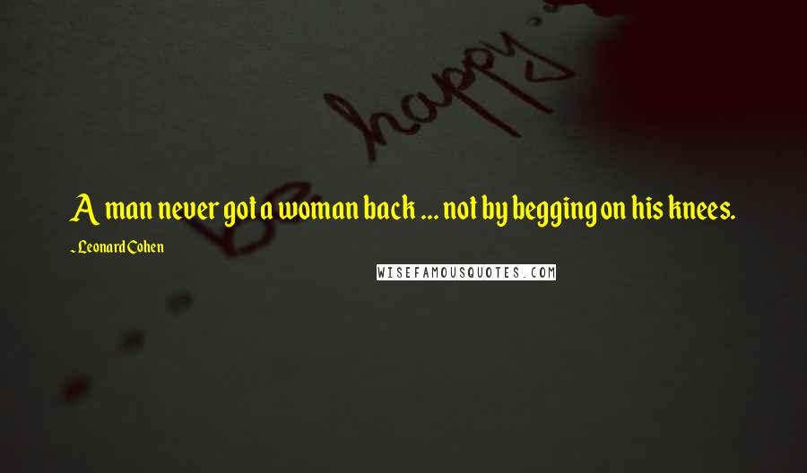 Leonard Cohen Quotes: A man never got a woman back ... not by begging on his knees.