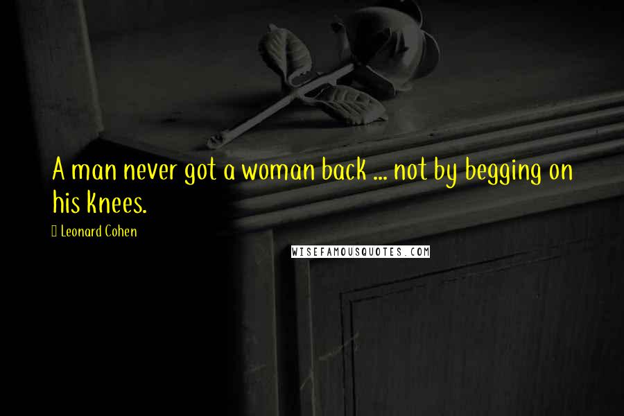 Leonard Cohen Quotes: A man never got a woman back ... not by begging on his knees.