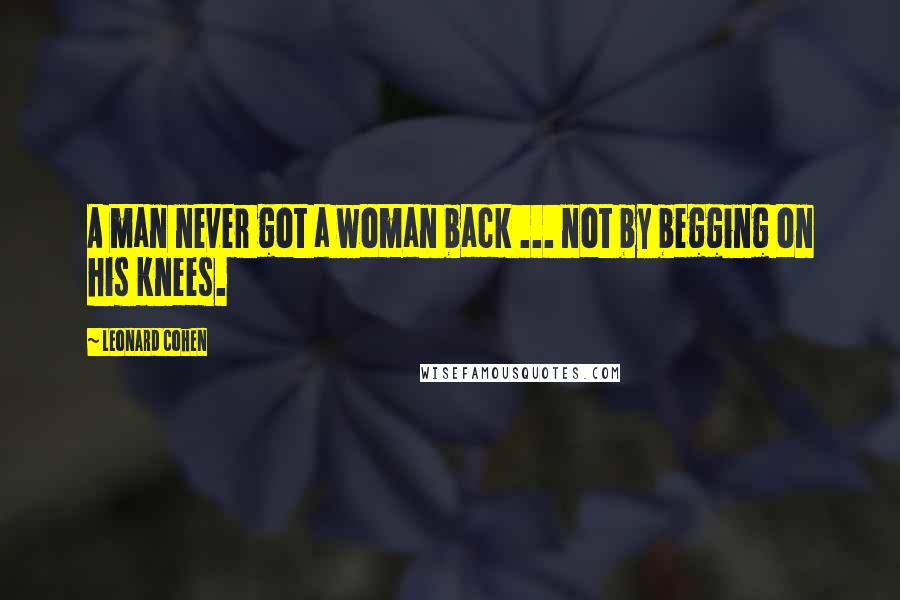 Leonard Cohen Quotes: A man never got a woman back ... not by begging on his knees.