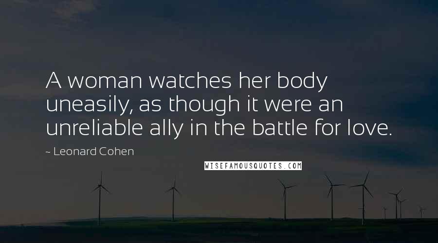 Leonard Cohen Quotes: A woman watches her body uneasily, as though it were an unreliable ally in the battle for love.