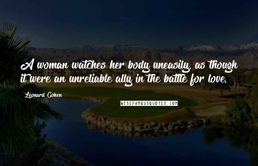 Leonard Cohen Quotes: A woman watches her body uneasily, as though it were an unreliable ally in the battle for love.