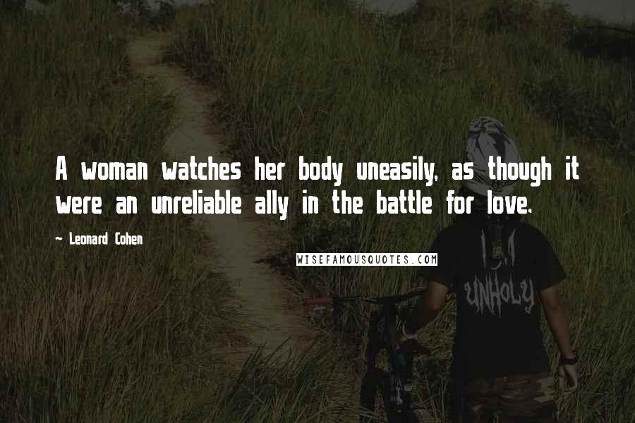 Leonard Cohen Quotes: A woman watches her body uneasily, as though it were an unreliable ally in the battle for love.