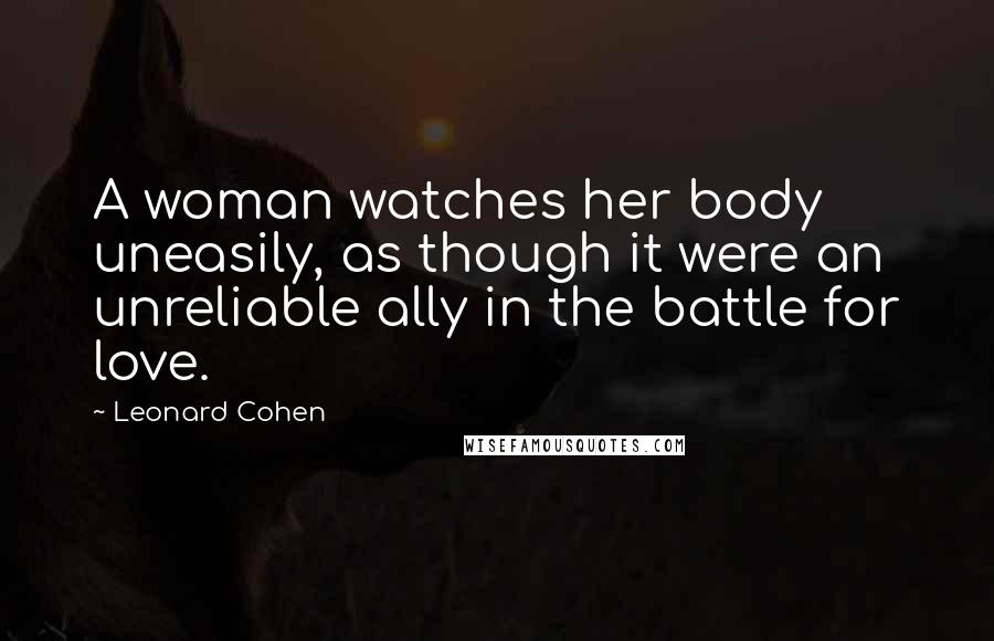 Leonard Cohen Quotes: A woman watches her body uneasily, as though it were an unreliable ally in the battle for love.