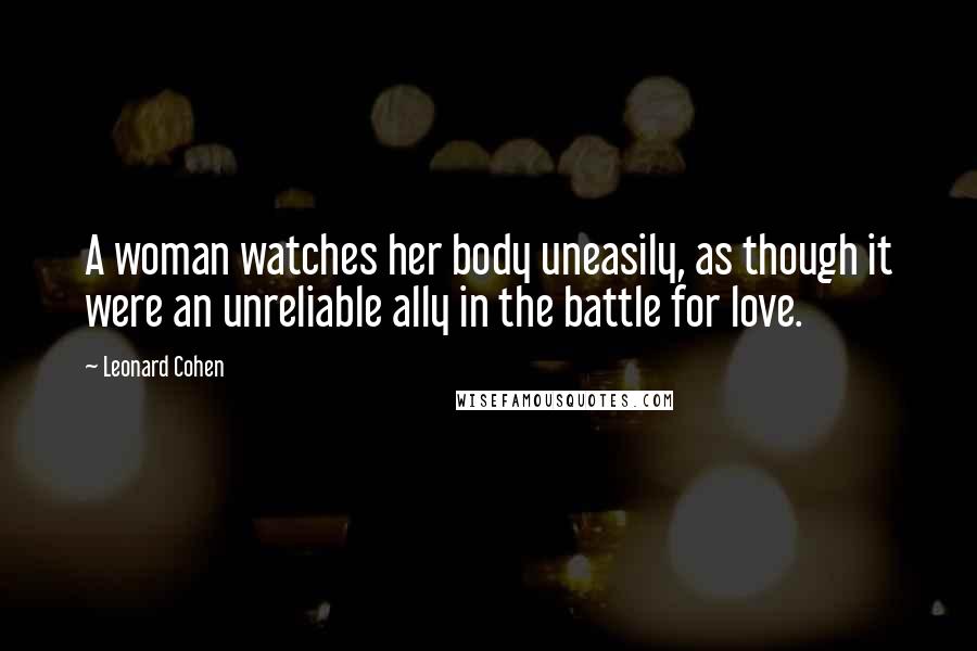 Leonard Cohen Quotes: A woman watches her body uneasily, as though it were an unreliable ally in the battle for love.