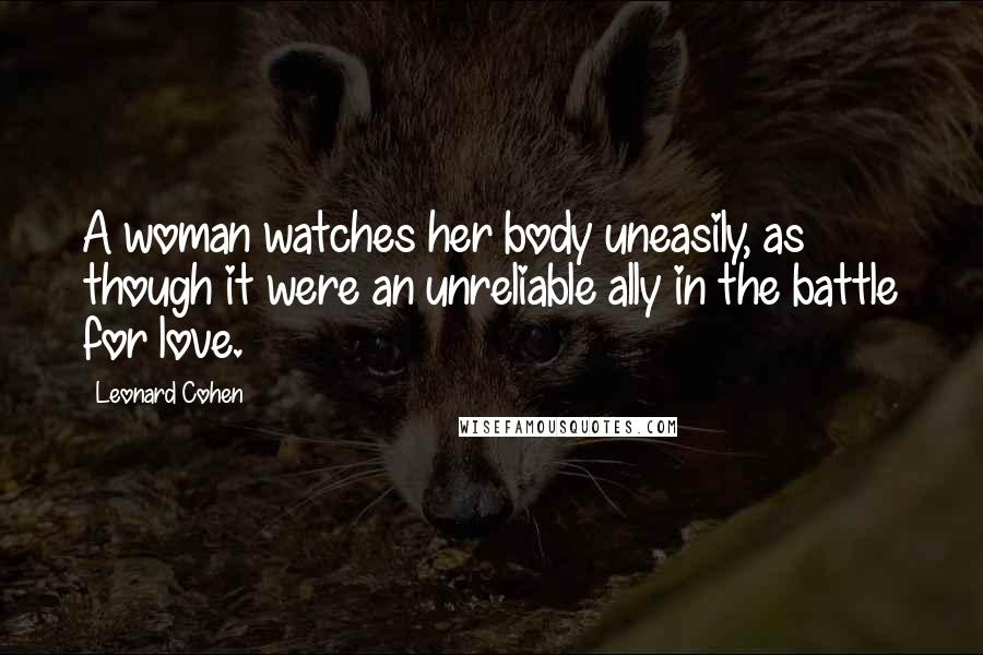 Leonard Cohen Quotes: A woman watches her body uneasily, as though it were an unreliable ally in the battle for love.