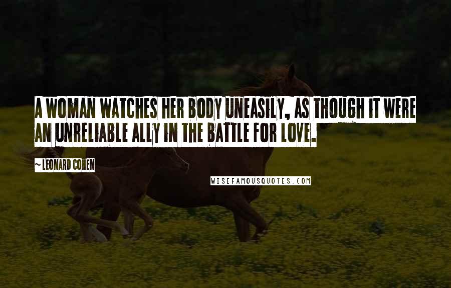 Leonard Cohen Quotes: A woman watches her body uneasily, as though it were an unreliable ally in the battle for love.