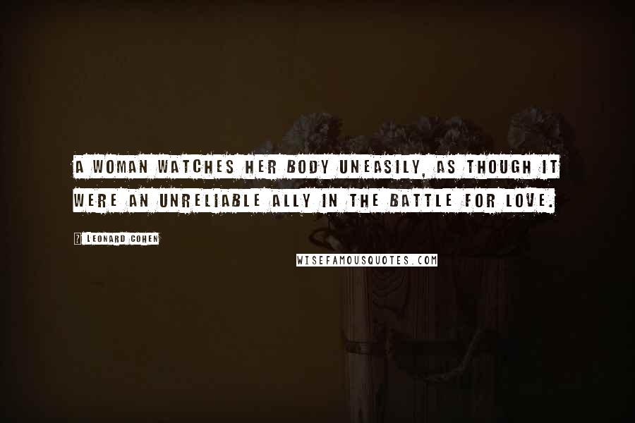 Leonard Cohen Quotes: A woman watches her body uneasily, as though it were an unreliable ally in the battle for love.