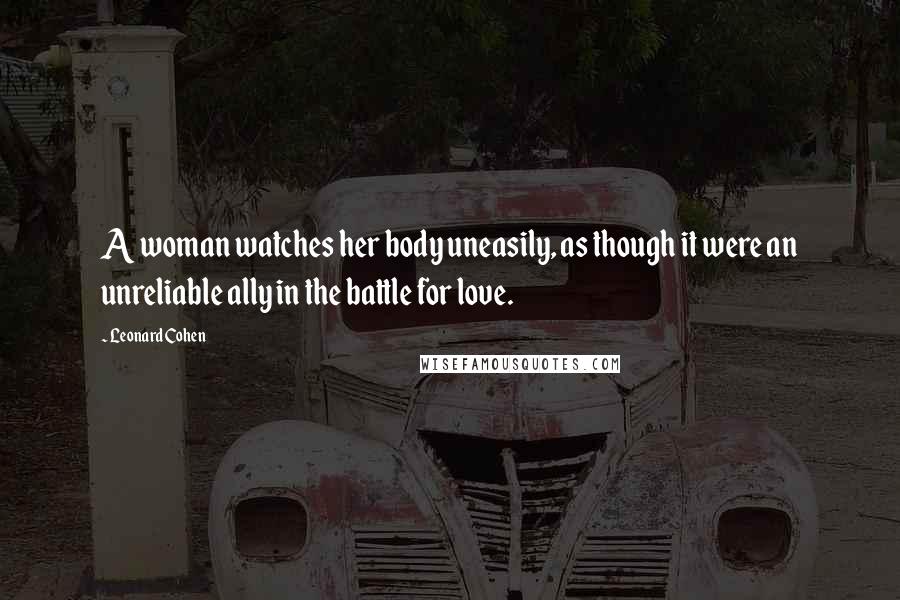 Leonard Cohen Quotes: A woman watches her body uneasily, as though it were an unreliable ally in the battle for love.