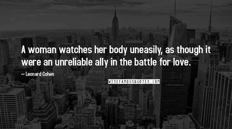 Leonard Cohen Quotes: A woman watches her body uneasily, as though it were an unreliable ally in the battle for love.