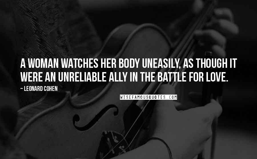 Leonard Cohen Quotes: A woman watches her body uneasily, as though it were an unreliable ally in the battle for love.
