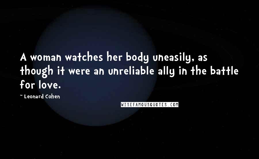 Leonard Cohen Quotes: A woman watches her body uneasily, as though it were an unreliable ally in the battle for love.