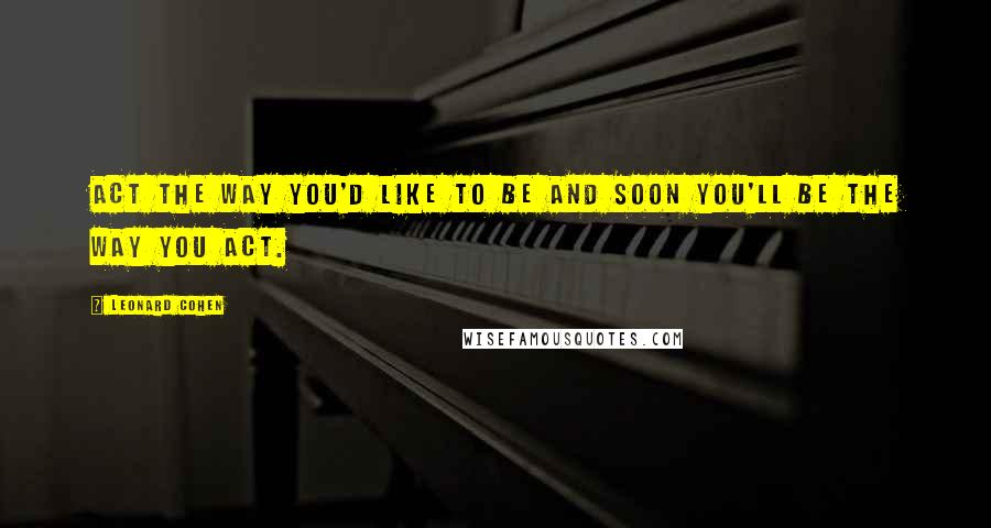 Leonard Cohen Quotes: Act the way you'd like to be and soon you'll be the way you act.