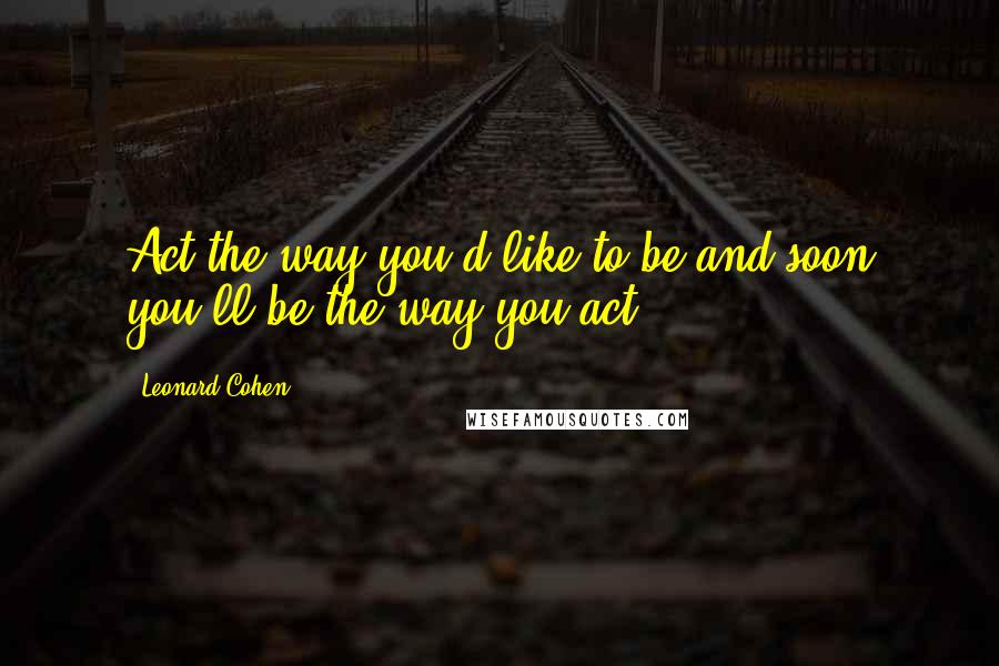 Leonard Cohen Quotes: Act the way you'd like to be and soon you'll be the way you act.