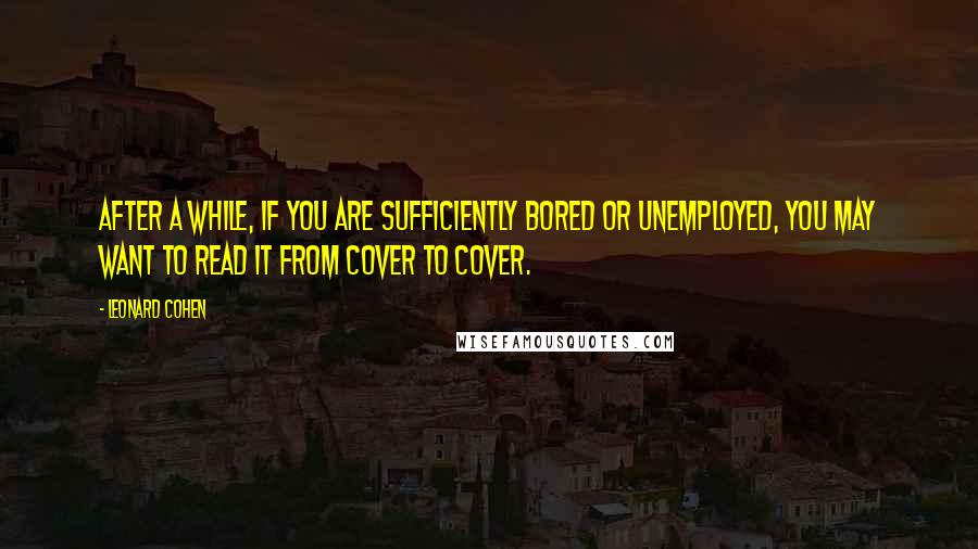 Leonard Cohen Quotes: After a while, if you are sufficiently bored or unemployed, you may want to read it from cover to cover.